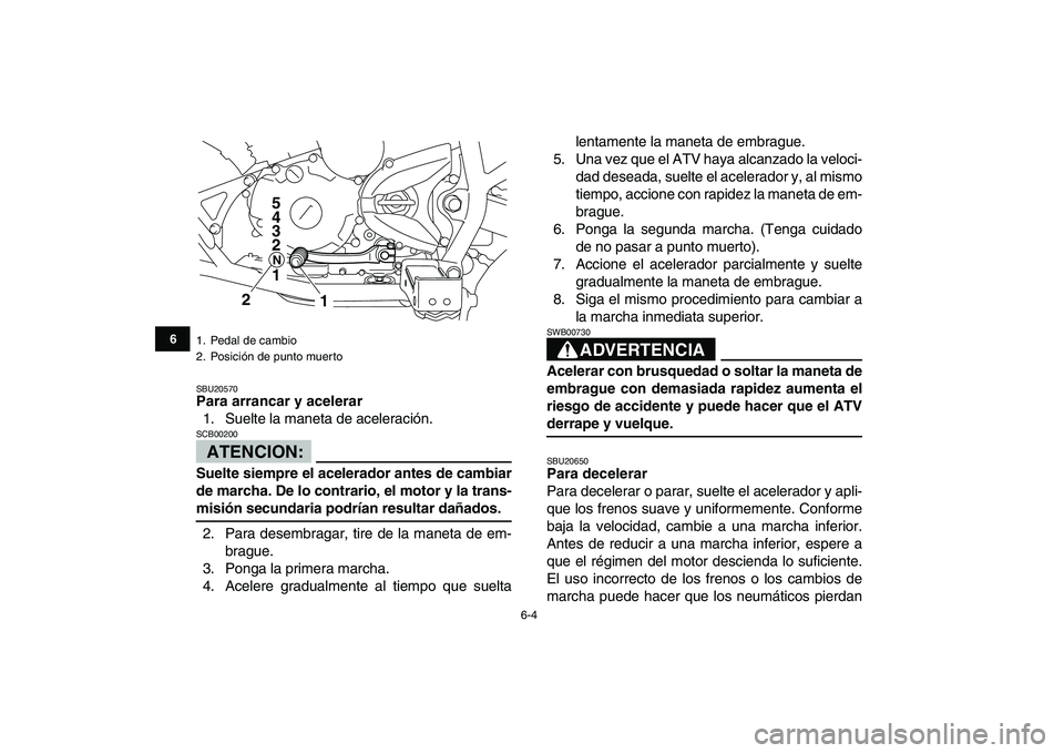 YAMAHA YFM250R 2008  Manuale de Empleo (in Spanish)  
6-4 
1
2
3
4
56
7
8
9
10
11
 
SBU20570 
Para arrancar y acelerar 
1. Suelte la maneta de aceleración.
ATENCION:
 
SCB00200  
Suelte siempre el acelerador antes de cambiar
de marcha. De lo contrario