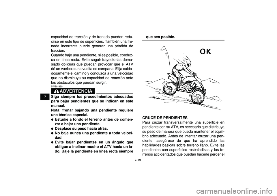 YAMAHA YFM250R 2008  Manuale de Empleo (in Spanish)  
7-19 
1
2
3
4
5
67
8
9
10
11
 
capacidad de tracción y de frenado pueden redu-
cirse en este tipo de superficies. También una fre-
nada incorrecta puede generar una pérdida de
tracción.
Cuando b
