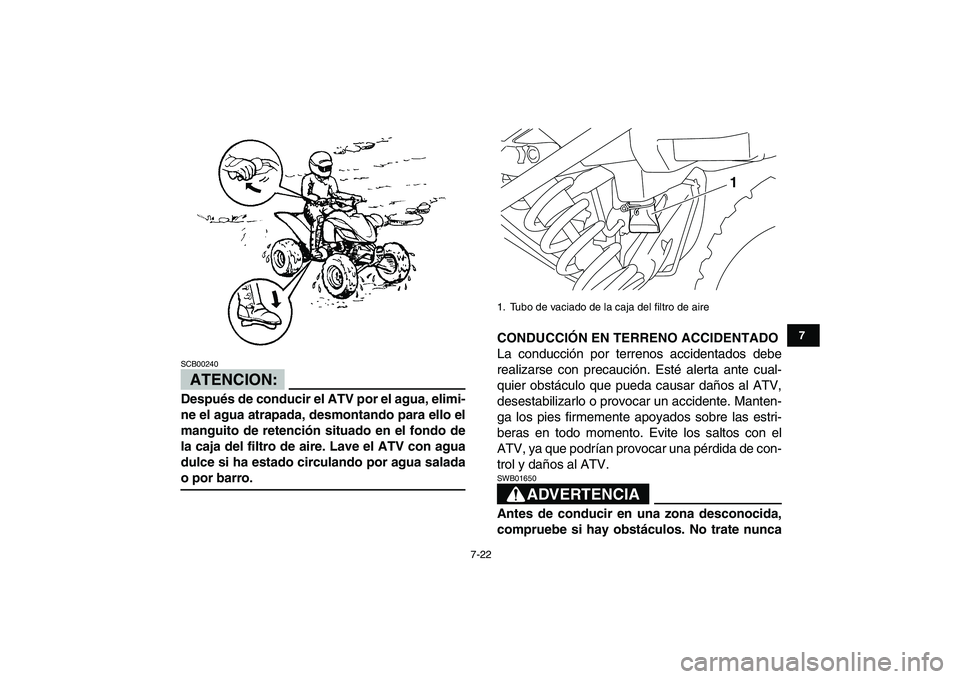 YAMAHA YFM250R 2008  Manuale de Empleo (in Spanish)  
7-22 
1
2
3
4
5
67
8
9
10
11
ATENCION:
 
SCB00240  
Después de conducir el ATV por el agua, elimi-
ne el agua atrapada, desmontando para ello el
manguito de retención situado en el fondo de
la caj