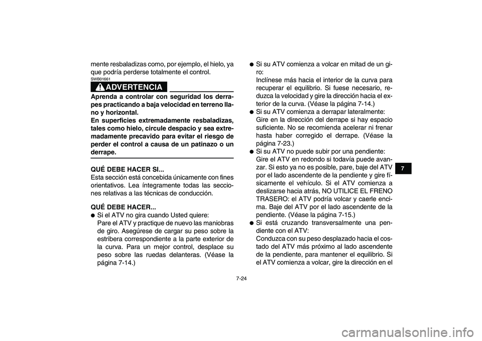 YAMAHA YFM250R 2008  Manuale de Empleo (in Spanish)  
7-24 
1
2
3
4
5
67
8
9
10
11
 
mente resbaladizas como, por ejemplo, el hielo, ya
que podría perderse totalmente el control.
ADVERTENCIA
 
SWB01661  
Aprenda a controlar con seguridad los derra-
pe