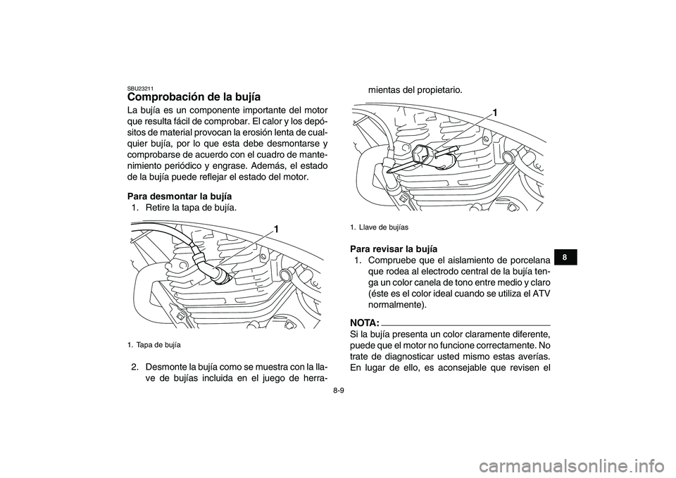 YAMAHA YFM250R 2008  Manuale de Empleo (in Spanish)  
8-9 
1
2
3
4
5
6
78
9
10
11
 
SBU23211 
Comprobación de la bujía  
La bujía es un componente importante del motor
que resulta fácil de comprobar. El calor y los depó-
sitos de material provocan