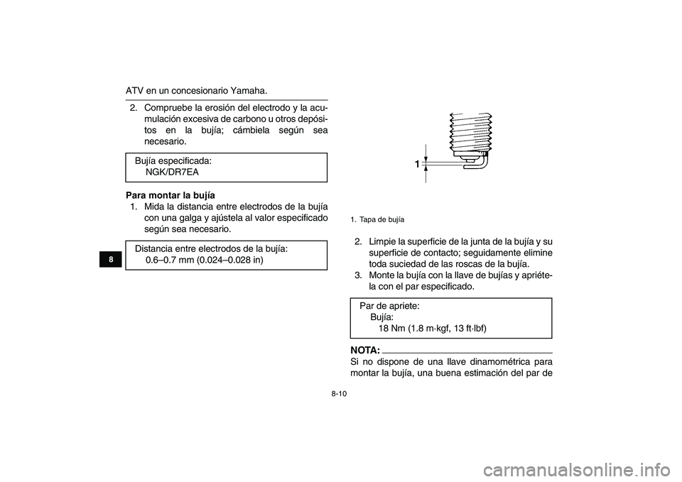 YAMAHA YFM250R 2008  Manuale de Empleo (in Spanish)  
8-10 
1
2
3
4
5
6
78
9
10
11
 
ATV en un concesionario Yamaha.
2. Compruebe la erosión del electrodo y la acu-
mulación excesiva de carbono u otros depósi-
tos en la bujía; cámbiela según sea

