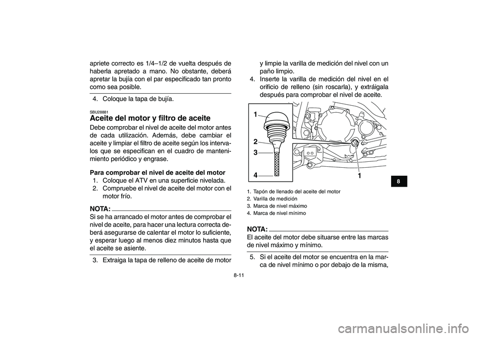 YAMAHA YFM250R 2008  Manuale de Empleo (in Spanish)  
8-11 
1
2
3
4
5
6
78
9
10
11
 
apriete correcto es 1/4–1/2 de vuelta después de
haberla apretado a mano. No obstante, deberá
apretar la bujía con el par especificado tan pronto 
como sea posibl