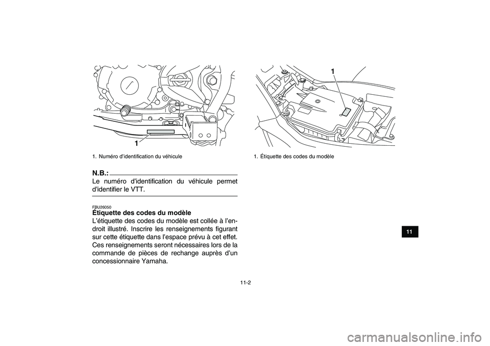 YAMAHA YFM250R 2008 Notices Demploi (in French)
11-2
1
2
3
4
5
6
7
8
9
1011
N.B.:
Le numéro d’identification du véhicule permet
d’identifier le VTT.
FBU26050
Étiquette des codes du modèle
L’étiquette des codes du modèle est co YAMAHA YFM250R 2008 Notices Demploi (in French)
11-2
1
2
3
4
5
6
7
8
9
1011
N.B.:
Le numéro d’identification du véhicule permet
d’identifier le VTT.
FBU26050
Étiquette des codes du modèle
L’étiquette des codes du modèle est co