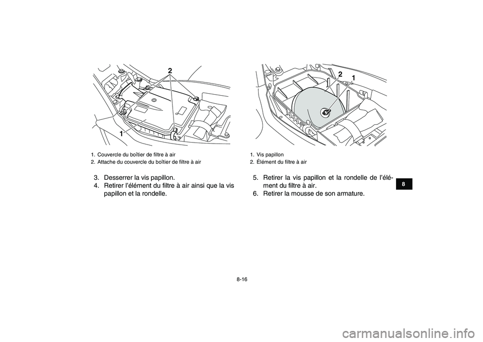 YAMAHA YFM250R 2008  Notices Demploi (in French)  
8-16 
1
2
3
4
5
6
78
9
10
11
 
3. Desserrer la vis papillon.
4. Retirer l’élément du filtre à air ainsi que la vis
papillon et la rondelle.5. Retirer la vis papillon et la rondelle de l’élé