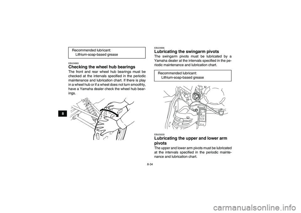 YAMAHA YFM250R-W 2012 Owners Manual 8-34
8
EBU24963Checking the wheel hub bearings The front and rear wheel hub bearings must be
checked at the intervals specified in the periodic
maintenance and lubrication chart. If there is play
in a YAMAHA YFM250R-W 2012 Owners Manual 8-34
8
EBU24963Checking the wheel hub bearings The front and rear wheel hub bearings must be
checked at the intervals specified in the periodic
maintenance and lubrication chart. If there is play
in a