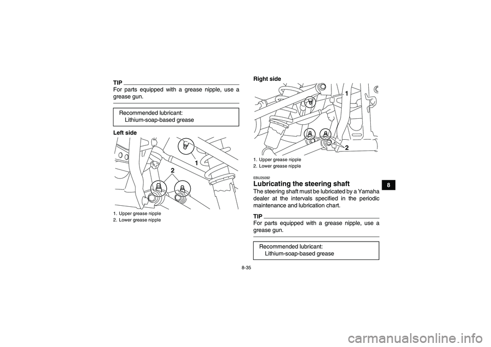 YAMAHA YFM250R-W 2012 Owners Manual 8-35
8
TIPFor parts equipped with a grease nipple, use a
grease gun.Left sideRight side
EBU25092Lubricating the steering shaft The steering shaft must be lubricated by a Yamaha
dealer at the intervals YAMAHA YFM250R-W 2012 Owners Manual 8-35
8
TIPFor parts equipped with a grease nipple, use a
grease gun.Left sideRight side
EBU25092Lubricating the steering shaft The steering shaft must be lubricated by a Yamaha
dealer at the intervals