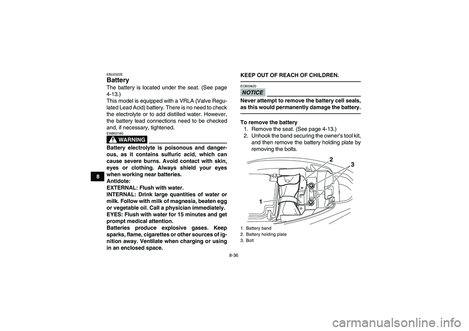 YAMAHA YFM250R-W 2012 Owners Manual 8-36
8
EBU2522EBattery The battery is located under the seat. (See page
4-13.)
This model is equipped with a VRLA (Valve Regu-
lated Lead Acid) battery. There is no need to check
the electrolyte or to YAMAHA YFM250R-W 2012 Owners Manual 8-36
8
EBU2522EBattery The battery is located under the seat. (See page
4-13.)
This model is equipped with a VRLA (Valve Regu-
lated Lead Acid) battery. There is no need to check
the electrolyte or to
