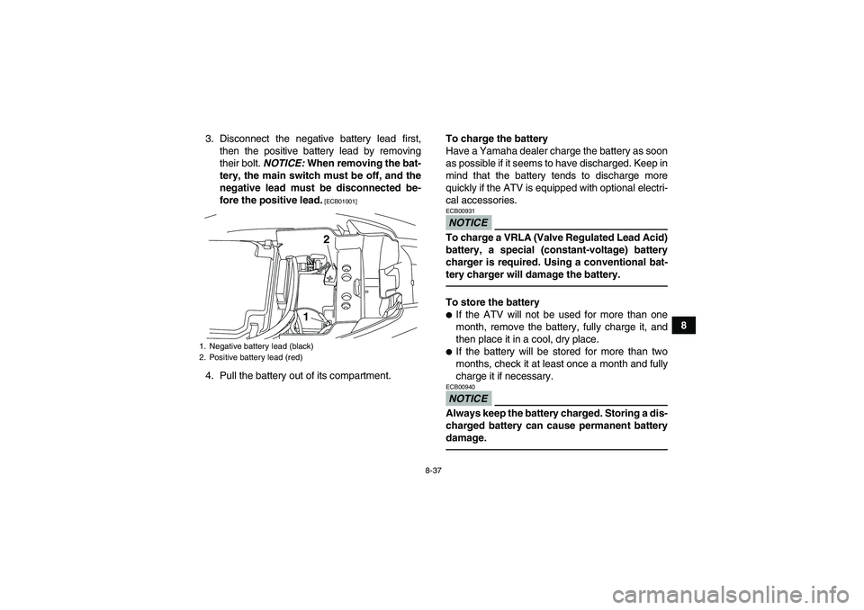 YAMAHA YFM250R-W 2012 Owners Manual 8-37
8 3. Disconnect the negative battery lead first,
then the positive battery lead by removing
their bolt. NOTICE: When removing the bat-
tery, the main switch must be off, and the
negative lead mus YAMAHA YFM250R-W 2012 Owners Manual 8-37
8 3. Disconnect the negative battery lead first,
then the positive battery lead by removing
their bolt. NOTICE: When removing the bat-
tery, the main switch must be off, and the
negative lead mus