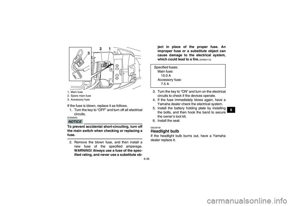 YAMAHA YFM250R-W 2012 Owners Manual 8-39
8 If the fuse is blown, replace it as follows.
1. Turn the key to “OFF” and turn off all electrical
circuits.
NOTICEECB00640To prevent accidental short-circuiting, turn off
the main switch wh YAMAHA YFM250R-W 2012 Owners Manual 8-39
8 If the fuse is blown, replace it as follows.
1. Turn the key to “OFF” and turn off all electrical
circuits.
NOTICEECB00640To prevent accidental short-circuiting, turn off
the main switch wh