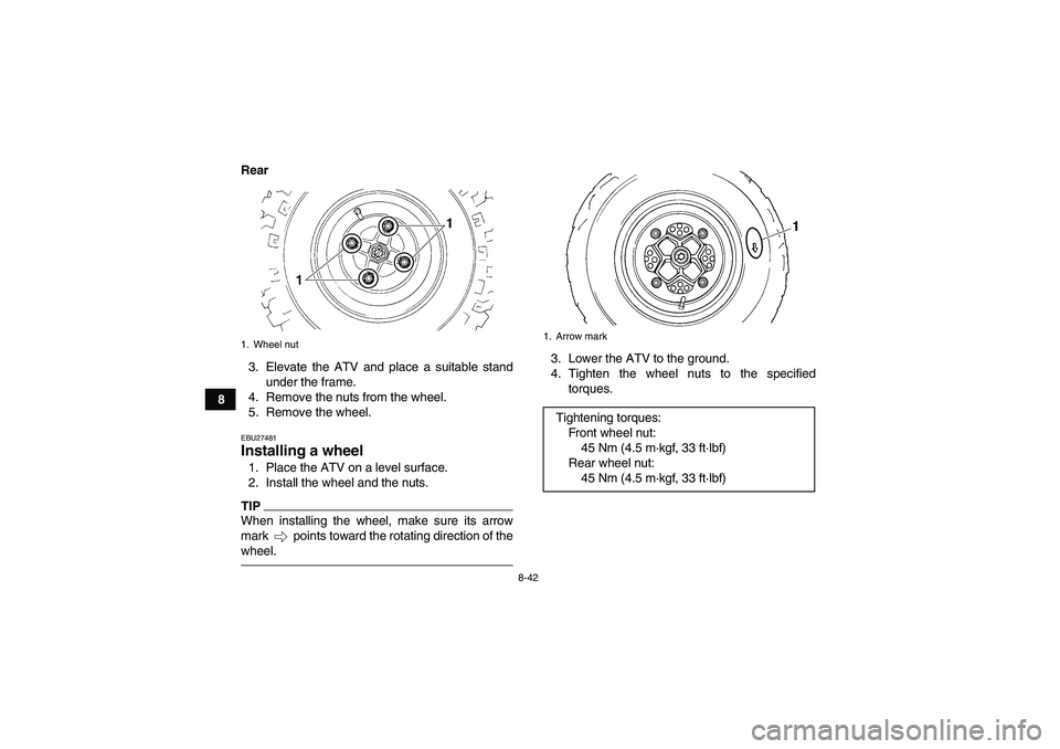 YAMAHA YFM250R-W 2012 Owners Manual 8-42
8Rear
3. Elevate the ATV and place a suitable stand
under the frame.
4. Remove the nuts from the wheel.
5. Remove the wheel.
EBU27481Installing a wheel 1. Place the ATV on a level surface.
2. Ins YAMAHA YFM250R-W 2012 Owners Manual 8-42
8Rear
3. Elevate the ATV and place a suitable stand
under the frame.
4. Remove the nuts from the wheel.
5. Remove the wheel.
EBU27481Installing a wheel 1. Place the ATV on a level surface.
2. Ins