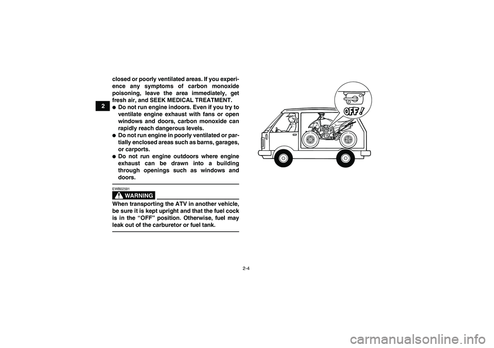 YAMAHA YFM250R-W 2012 User Guide 2-4
2closed or poorly ventilated areas. If you experi-
ence any symptoms of carbon monoxide
poisoning, leave the area immediately, get
fresh air, and SEEK MEDICAL TREATMENT.
Do not run engine indoors