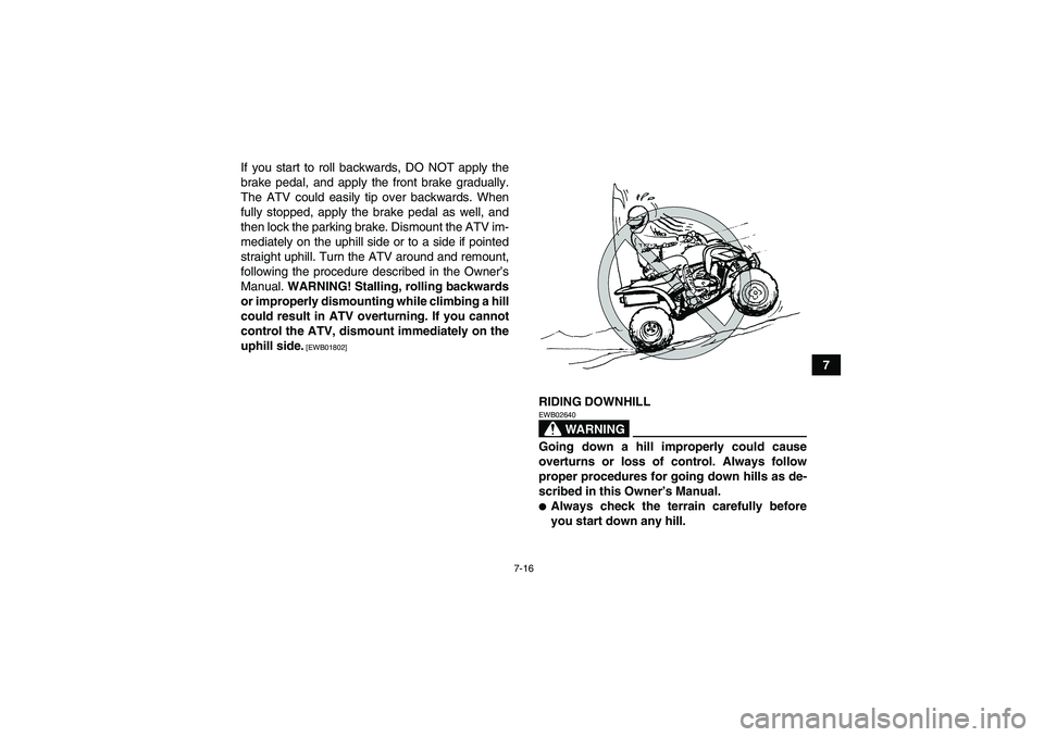 YAMAHA YFM250R-W 2012  Owners Manual 7-16
7 If you start to roll backwards, DO NOT apply the
brake pedal, and apply the front brake gradually.
The ATV could easily tip over backwards. When
fully stopped, apply the brake pedal as well, an