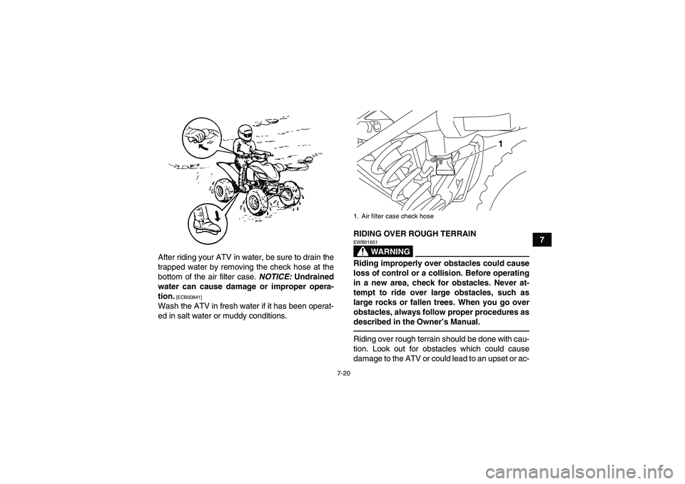 YAMAHA YFM250R-W 2012 Manual PDF 7-20
7
After riding your ATV in water, be sure to drain the
trapped water by removing the check hose at the
bottom of the air filter case. NOTICE: Undrained
water can cause damage or improper opera-
t