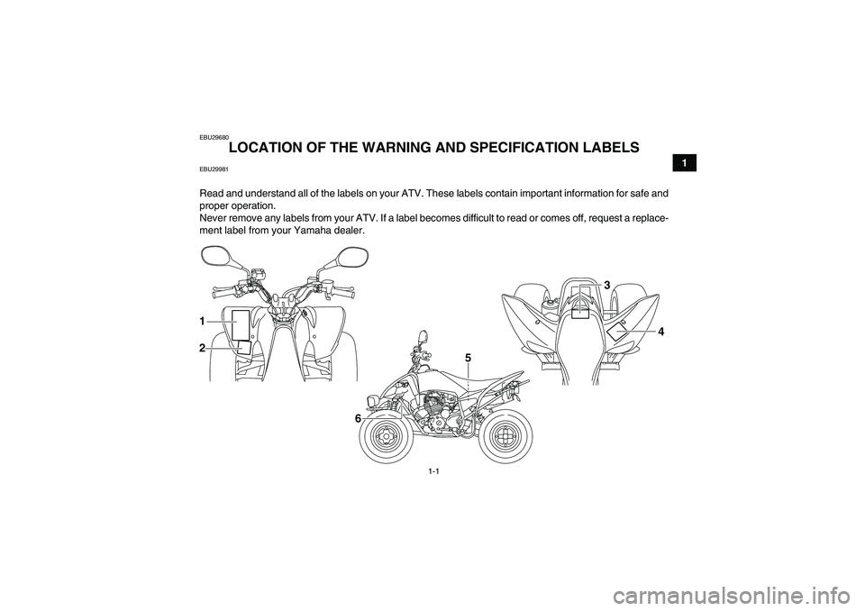 YAMAHA YFM250R-W 2012 Owners Manual 1-1
1
EBU29680
LOCATION OF THE WARNING AND SPECIFICATION LABELS
EBU29981Read and understand all of the labels on your ATV. These labels contain important information for safe and
proper operation.
Ne YAMAHA YFM250R-W 2012 Owners Manual 1-1
1
EBU29680
LOCATION OF THE WARNING AND SPECIFICATION LABELS
EBU29981Read and understand all of the labels on your ATV. These labels contain important information for safe and
proper operation.
Ne