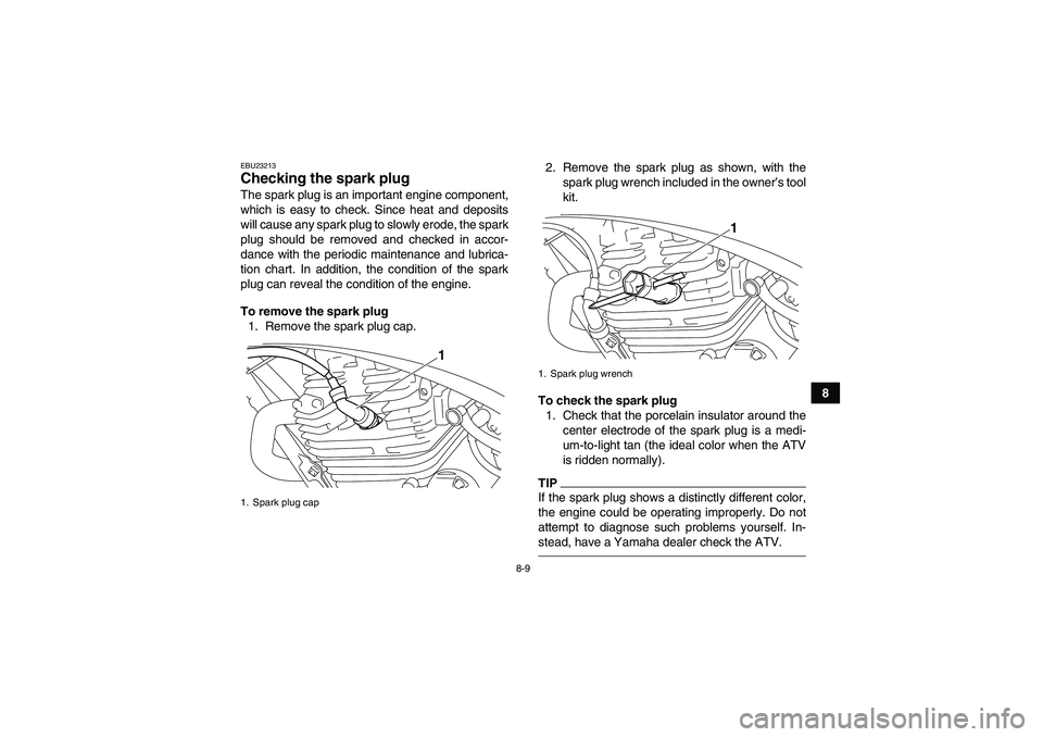 YAMAHA YFM250R-W 2012 Owners Manual 8-9
8
EBU23213Checking the spark plug The spark plug is an important engine component,
which is easy to check. Since heat and deposits
will cause any spark plug to slowly erode, the spark
plug should YAMAHA YFM250R-W 2012 Owners Manual 8-9
8
EBU23213Checking the spark plug The spark plug is an important engine component,
which is easy to check. Since heat and deposits
will cause any spark plug to slowly erode, the spark
plug should
