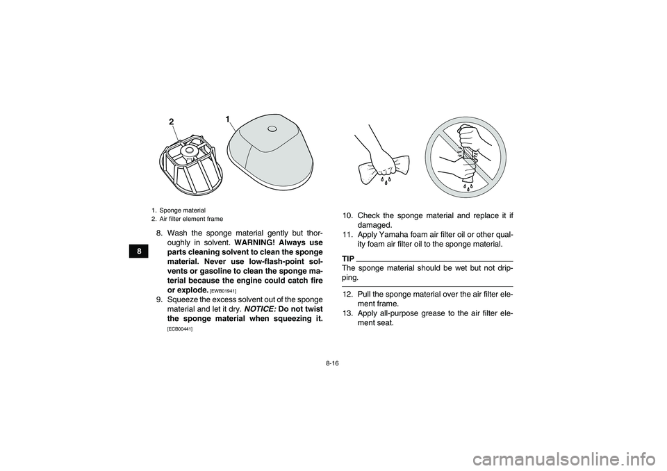 YAMAHA YFM250R-W 2012 Manual Online 8-16
88. Wash the sponge material gently but thor-
oughly in solvent. WARNING! Always use
parts cleaning solvent to clean the sponge
material. Never use low-flash-point sol-
vents or gasoline to clean