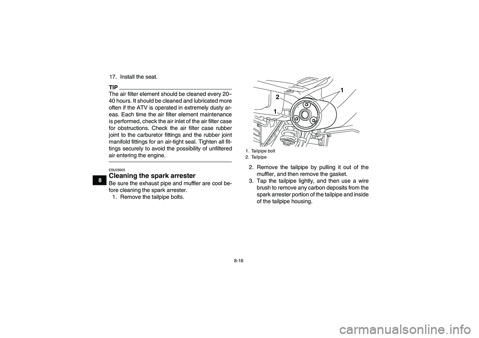 YAMAHA YFM250R-W 2012 Owners Manual 8-18
817. Install the seat.
TIPThe air filter element should be cleaned every 20–
40 hours. It should be cleaned and lubricated more
often if the ATV is operated in extremely dusty ar-
eas. Each tim YAMAHA YFM250R-W 2012 Owners Manual 8-18
817. Install the seat.
TIPThe air filter element should be cleaned every 20–
40 hours. It should be cleaned and lubricated more
often if the ATV is operated in extremely dusty ar-
eas. Each tim