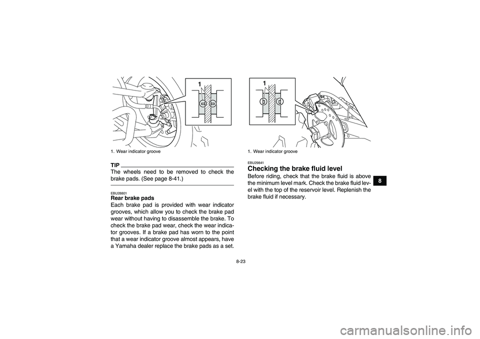YAMAHA YFM250R-W 2012  Owners Manual 8-23
8
TIPThe wheels need to be removed to check the
brake pads. (See page 8-41.)EBU28801Rear brake pads
Each brake pad is provided with wear indicator
grooves, which allow you to check the brake pad
