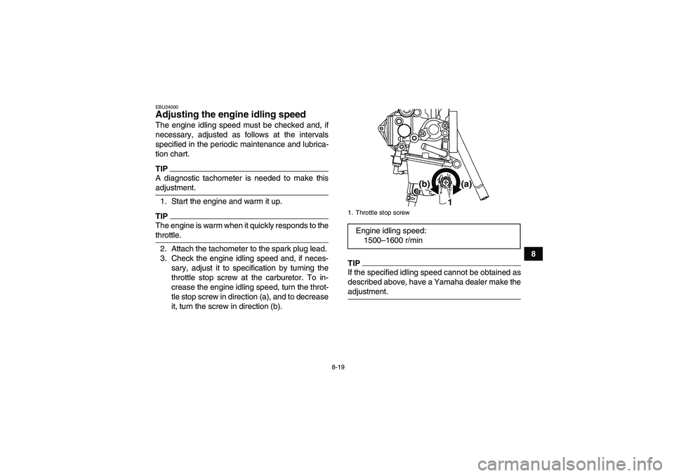 YAMAHA YFM250R-W 2011 User Guide 8-19
8
EBU24000Adjusting the engine idling speed The engine idling speed must be checked and, if
necessary, adjusted as follows at the intervals
specified in the periodic maintenance and lubrica-
tion