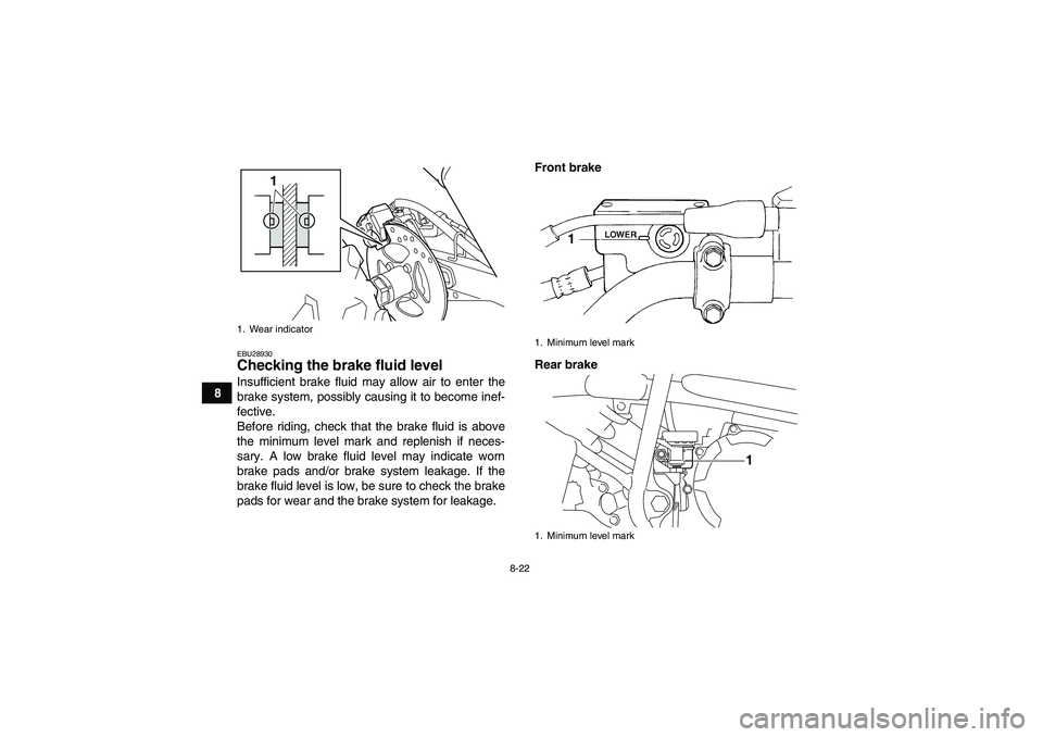 YAMAHA YFM250R-W 2009  Owners Manual 8-22
8
EBU28930Checking the brake fluid level Insufficient brake fluid may allow air to enter the
brake system, possibly causing it to become inef-
fective.
Before riding, check that the brake fluid i