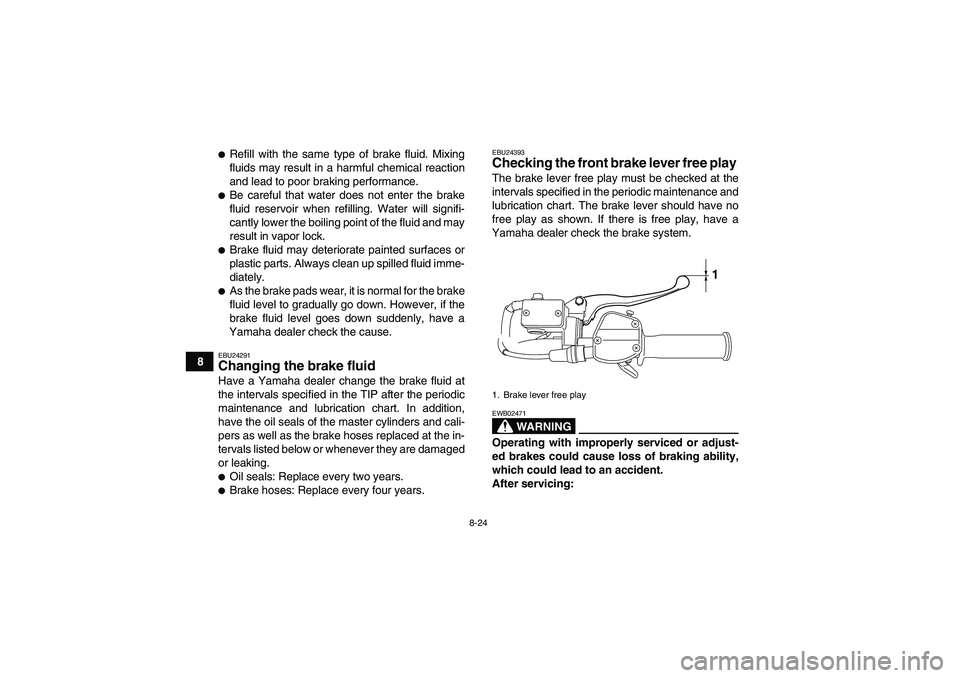 YAMAHA YFM250R-W 2009  Owners Manual 8-24
8
Refill with the same type of brake fluid. Mixing
fluids may result in a harmful chemical reaction
and lead to poor braking performance.Be careful that water does not enter the brake
fluid res