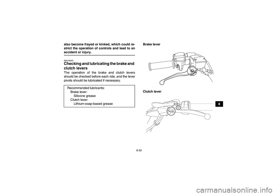 YAMAHA YFM250R-W 2009 Owners Manual 8-33
8 also become frayed or kinked, which could re-
strict the operation of controls and lead to an
accident or injury.EBU24922Checking and lubricating the brake and
clutch levers The operation of t YAMAHA YFM250R-W 2009 Owners Manual 8-33
8 also become frayed or kinked, which could re-
strict the operation of controls and lead to an
accident or injury.EBU24922Checking and lubricating the brake and
clutch levers The operation of t