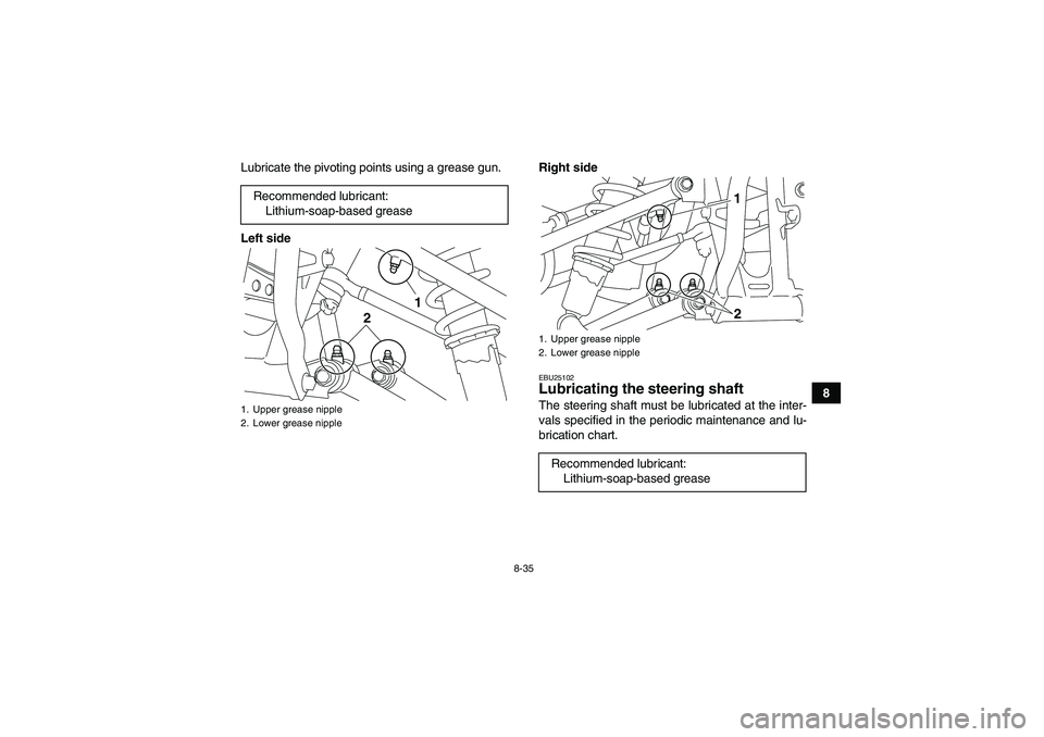 YAMAHA YFM250R-W 2009 Owners Manual 8-35
8 Lubricate the pivoting points using a grease gun.
Left sideRight side
EBU25102Lubricating the steering shaft The steering shaft must be lubricated at the inter-
vals specified in the periodic m YAMAHA YFM250R-W 2009 Owners Manual 8-35
8 Lubricate the pivoting points using a grease gun.
Left sideRight side
EBU25102Lubricating the steering shaft The steering shaft must be lubricated at the inter-
vals specified in the periodic m