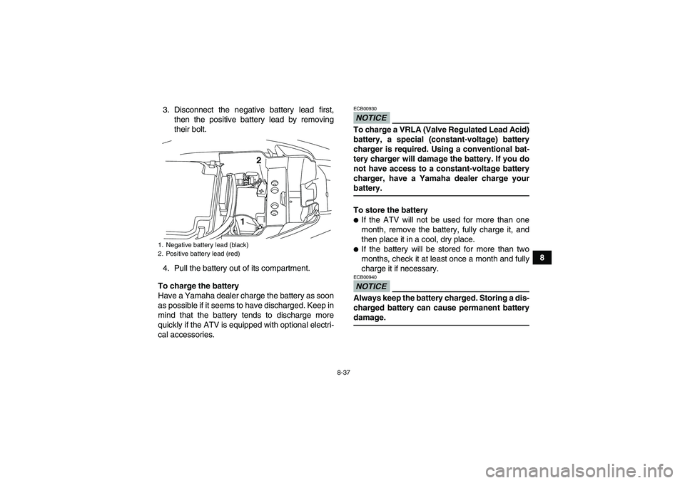 YAMAHA YFM250R-W 2009 Owners Manual 8-37
8 3. Disconnect the negative battery lead first,
then the positive battery lead by removing
their bolt.
4. Pull the battery out of its compartment.
To charge the battery
Have a Yamaha dealer char YAMAHA YFM250R-W 2009 Owners Manual 8-37
8 3. Disconnect the negative battery lead first,
then the positive battery lead by removing
their bolt.
4. Pull the battery out of its compartment.
To charge the battery
Have a Yamaha dealer char