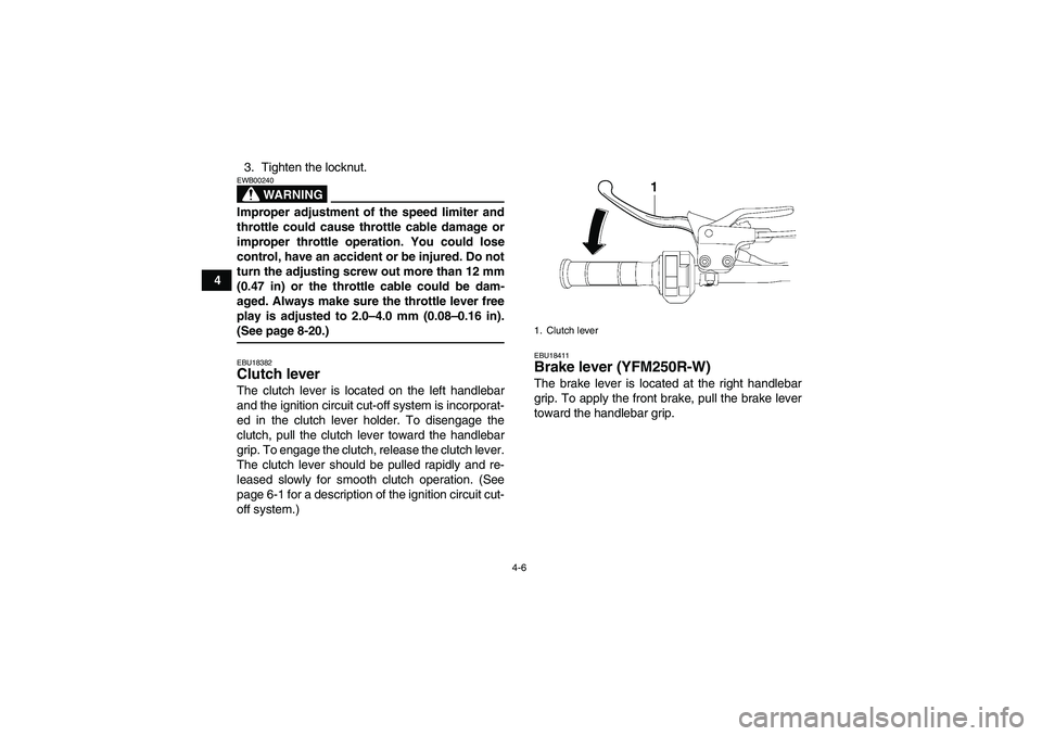 YAMAHA YFM250R-W 2009 Owners Manual 4-6
43. Tighten the locknut.
WARNING
EWB00240Improper adjustment of the speed limiter and
throttle could cause throttle cable damage or
improper throttle operation. You could lose
control, have an acc