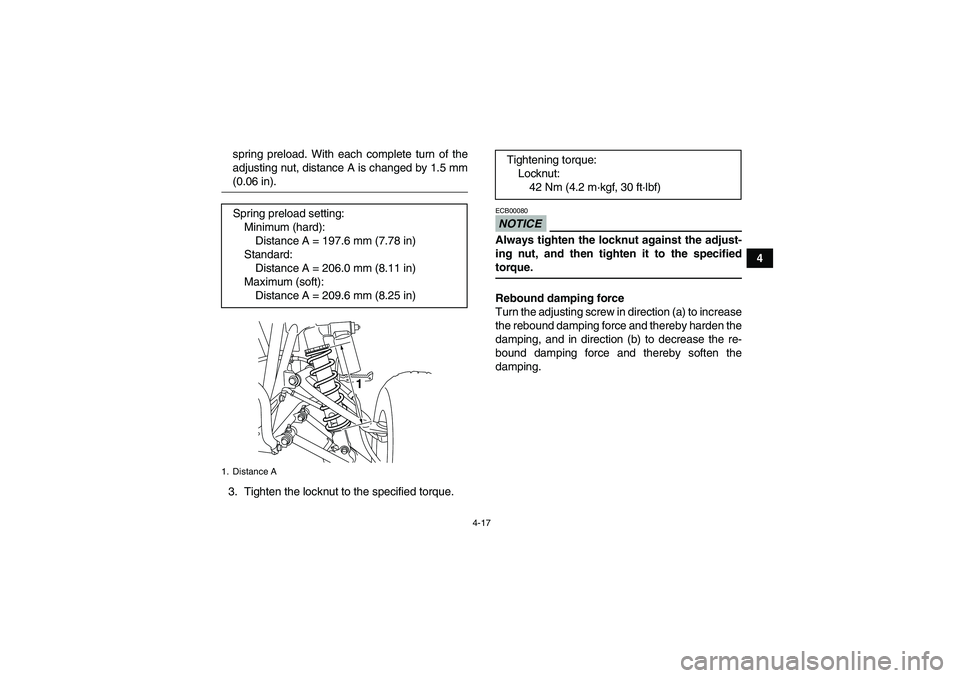 YAMAHA YFM250R-W 2009 Owners Guide 4-17
4 spring preload. With each complete turn of the
adjusting nut, distance A is changed by 1.5 mm
(0.06 in).
3. Tighten the locknut to the specified torque.
NOTICEECB00080Always tighten the locknut