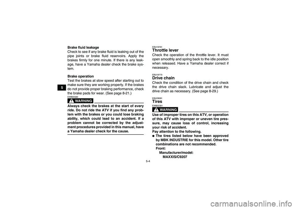 YAMAHA YFM250R-W 2009 Service Manual 5-4
5Brake fluid leakage
Check to see if any brake fluid is leaking out of the
pipe joints or brake fluid reservoirs. Apply the
brakes firmly for one minute. If there is any leak-
age, have a Yamaha d