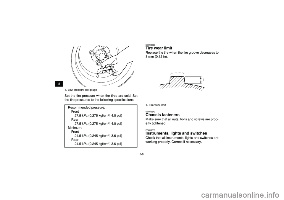 YAMAHA YFM250R-W 2009 Service Manual 5-6
5
Set the tire pressure when the tires are cold. Set
the tire pressures to the following specifications:
EBU19830Tire wear limit Replace the tire when the tire groove decreases to
3 mm (0.12 in).E