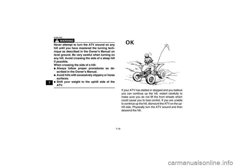YAMAHA YFM250R-W 2011 Owners Manual 7-16
7
WARNING
EWB01600Never attempt to turn the ATV around on any
hill until you have mastered the turning tech-
nique as described in the Owner’s Manual on
level ground. Be very careful when turni YAMAHA YFM250R-W 2011 Owners Manual 7-16
7
WARNING
EWB01600Never attempt to turn the ATV around on any
hill until you have mastered the turning tech-
nique as described in the Owner’s Manual on
level ground. Be very careful when turni