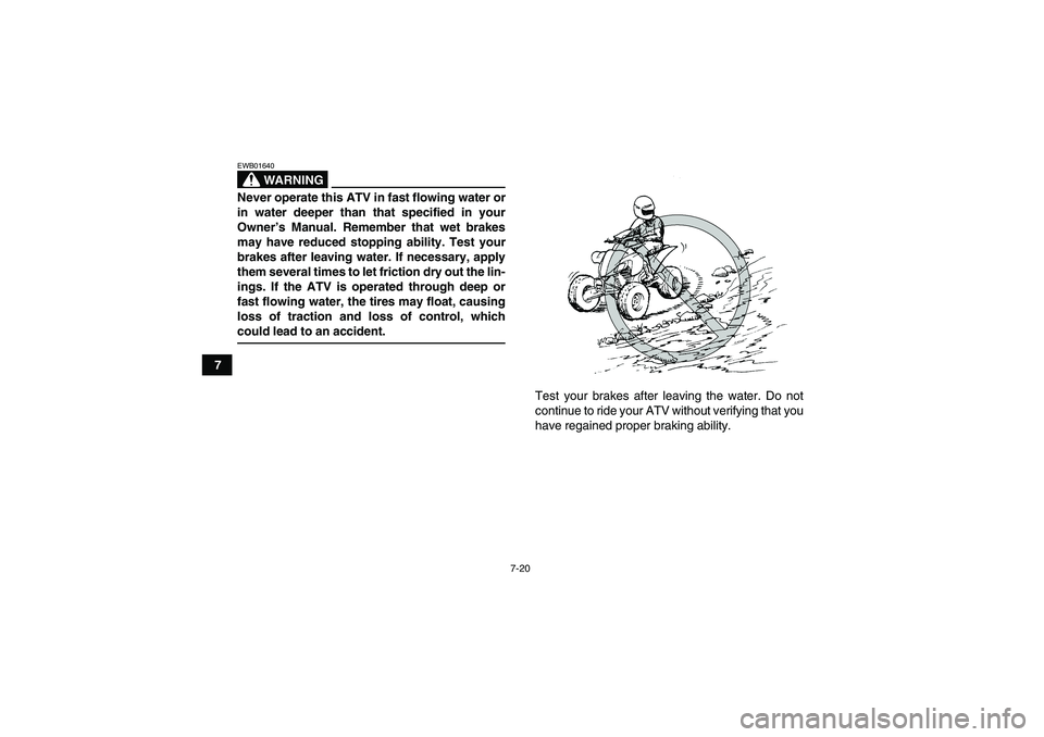 YAMAHA YFM250R-W 2009 Manual PDF 7-20
7
WARNING
EWB01640Never operate this ATV in fast flowing water or
in water deeper than that specified in your
Owner’s Manual. Remember that wet brakes
may have reduced stopping ability. Test yo
