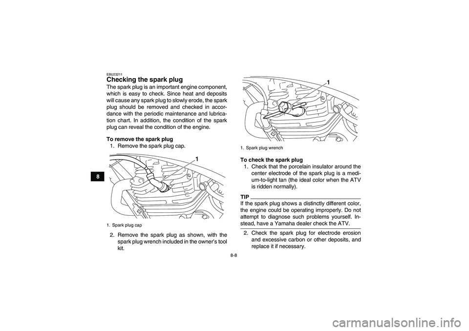YAMAHA YFM250R-W 2011 User Guide 8-8
8
EBU23211Checking the spark plug The spark plug is an important engine component,
which is easy to check. Since heat and deposits
will cause any spark plug to slowly erode, the spark
plug should 