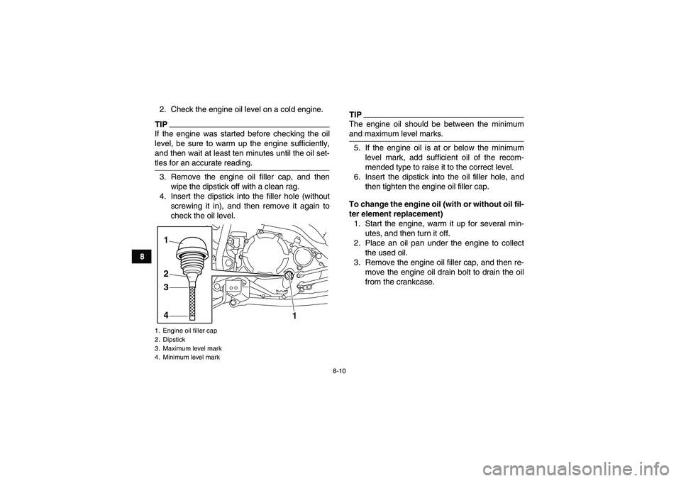 YAMAHA YFM250R-W 2011 User Guide 8-10
82. Check the engine oil level on a cold engine.
TIPIf the engine was started before checking the oil
level, be sure to warm up the engine sufficiently,
and then wait at least ten minutes until t