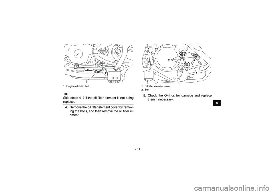 YAMAHA YFM250R-W 2011 User Guide 8-11
8
TIPSkip steps 4–7 if the oil filter element is not beingreplaced.
4. Remove the oil filter element cover by remov-
ing the bolts, and then remove the oil filter el-
ement.5. Check the O-rings