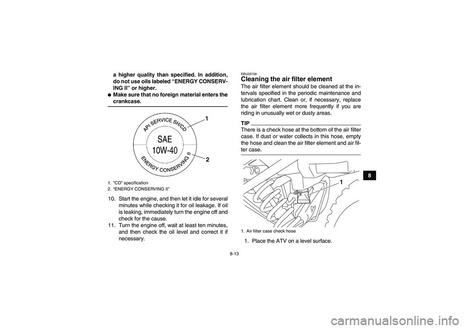 YAMAHA YFM250R-W 2011 User Guide 8-13
8 a higher quality than specified. In addition,
do not use oils labeled “ENERGY CONSERV-
ING II” or higher.
Make sure that no foreign material enters thecrankcase.
10. Start the engine, and 