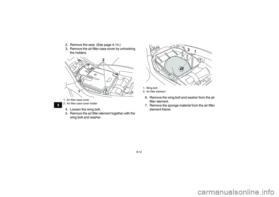 YAMAHA YFM250R-W 2009  Owners Manual 8-14
82. Remove the seat. (See page 4-14.)
3. Remove the air filter case cover by unhooking
the holders.
4. Loosen the wing bolt.
5. Remove the air filter element together with the
wing bolt and washe