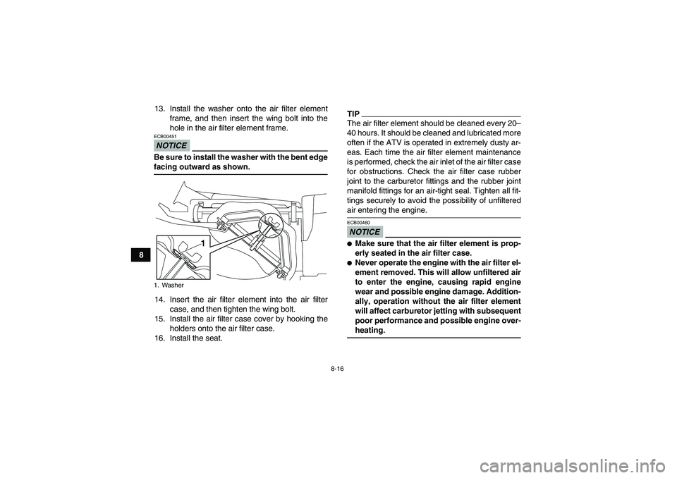 YAMAHA YFM250R-W 2011 User Guide 8-16
813. Install the washer onto the air filter element
frame, and then insert the wing bolt into the
hole in the air filter element frame.
NOTICEECB00451Be sure to install the washer with the bent e