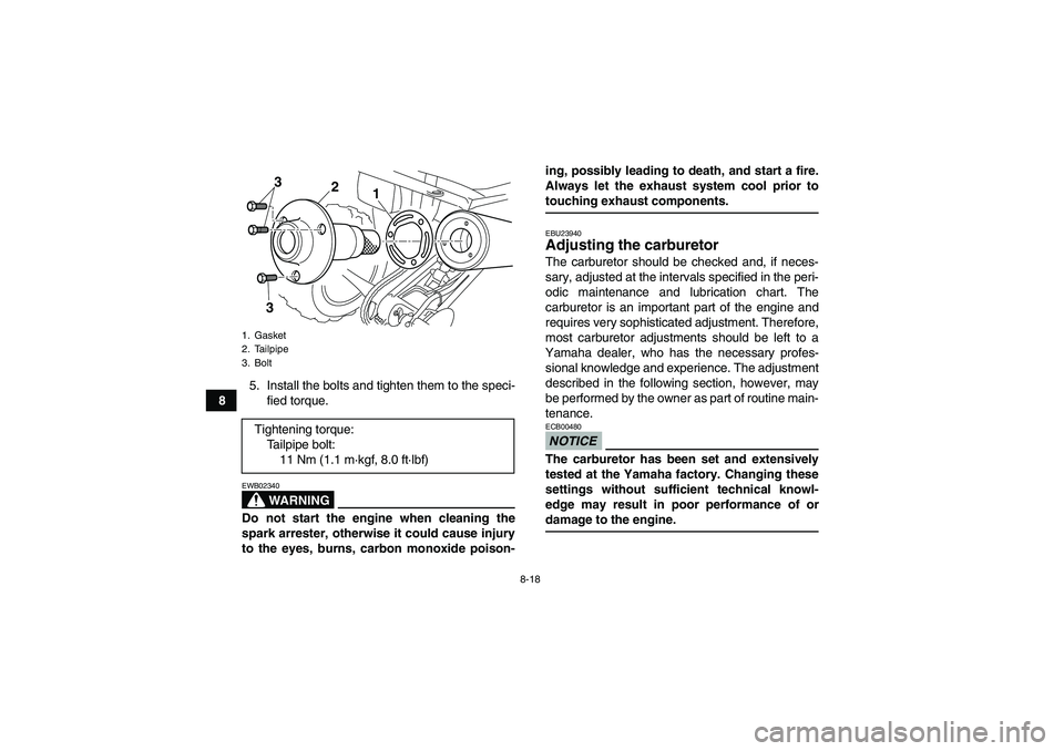 YAMAHA YFM250R-W 2011 User Guide 8-18
85. Install the bolts and tighten them to the speci-
fied torque.
WARNING
EWB02340Do not start the engine when cleaning the
spark arrester, otherwise it could cause injury
to the eyes, burns, car