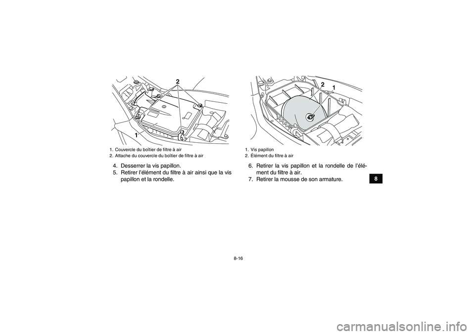 YAMAHA YFM250R-W 2010 Notices Demploi (in French) 8-16
8 4. Desserrer la vis papillon.
5. Retirer l’élément du filtre à air ainsi que la vis
papillon et la rondelle.6. Retirer la vis papillon et la rondelle de l’élé-
ment du filtre à air.
7 YAMAHA YFM250R-W 2010 Notices Demploi (in French) 8-16
8 4. Desserrer la vis papillon.
5. Retirer l’élément du filtre à air ainsi que la vis
papillon et la rondelle.6. Retirer la vis papillon et la rondelle de l’élé-
ment du filtre à air.
7