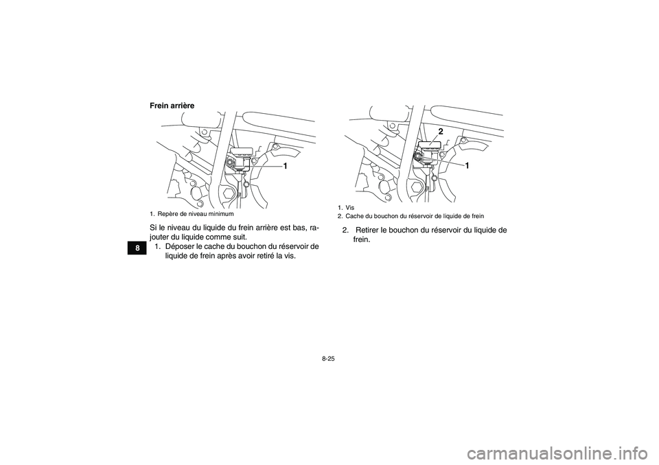YAMAHA YFM250R-W 2010 Notices Demploi (in French) 8-25
8Frein arrière
Si le niveau du liquide du frein arrière est bas, ra-
jouter du liquide comme suit.
1. Déposer le cache du bouchon du réservoir de
liquide de frein après avoir retiré la vis. YAMAHA YFM250R-W 2010 Notices Demploi (in French) 8-25
8Frein arrière
Si le niveau du liquide du frein arrière est bas, ra-
jouter du liquide comme suit.
1. Déposer le cache du bouchon du réservoir de
liquide de frein après avoir retiré la vis.