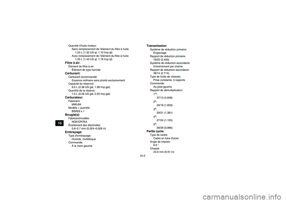 YAMAHA YFM250R-W 2010 Notices Demploi (in French) 10-2
10
Quantité d’huile moteur:
Sans remplacement de l’élément du filtre à huile:
1.25 L (1.32 US qt, 1.10 Imp.qt)
Avec remplacement de l’élément du filtre à huile:
1.35 L (1.43 US qt, 1 YAMAHA YFM250R-W 2010 Notices Demploi (in French) 10-2
10
Quantité d’huile moteur:
Sans remplacement de l’élément du filtre à huile:
1.25 L (1.32 US qt, 1.10 Imp.qt)
Avec remplacement de l’élément du filtre à huile:
1.35 L (1.43 US qt, 1