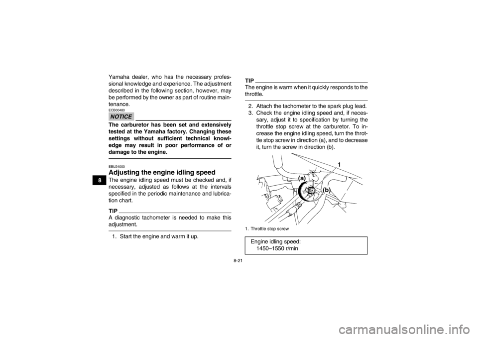 YAMAHA YFM350R 2013 User Guide 8-21
8Yamaha dealer, who has the necessary profes-
sional knowledge and experience. The adjustment
described in the following section, however, may
be performed by the owner as part of routine main-
t