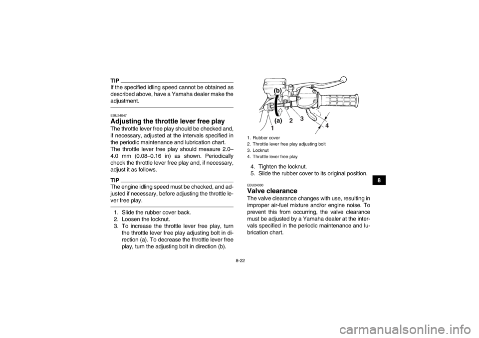 YAMAHA YFM350R 2013  Owners Manual 8-22
8
TIPIf the specified idling speed cannot be obtained as
described above, have a Yamaha dealer make the
adjustment.EBU24047Adjusting the throttle lever free play The throttle lever free play shou