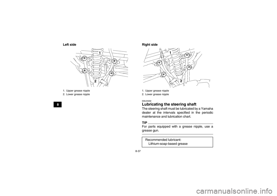 YAMAHA YFM350R 2013  Owners Manual 8-37
8Left side Right side
EBU25092Lubricating the steering shaft The steering shaft must be lubricated by a Yamaha
dealer at the intervals specified in the periodic
maintenance and lubrication chart.