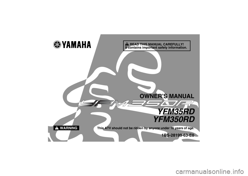 YAMAHA YFM350R 2013 Owners Manual READ THIS MANUAL CAREFULLY!
It contains important safety information.
WARNING
OWNER’S MANUAL
YFM35RD
YFM350RD
This ATV should not be ridden by anyone under 16 years of age.
1BS-28199-63-E0
U1BS63E0. YAMAHA YFM350R 2013 Owners Manual READ THIS MANUAL CAREFULLY!
It contains important safety information.
WARNING
OWNER’S MANUAL
YFM35RD
YFM350RD
This ATV should not be ridden by anyone under 16 years of age.
1BS-28199-63-E0
U1BS63E0.