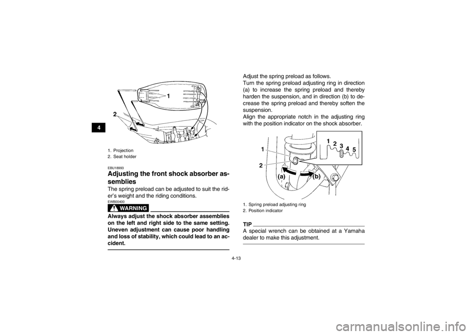 YAMAHA YFM350R 2013 Owners Guide 4-13
4
EBU18993Adjusting the front shock absorber as-
semblies The spring preload can be adjusted to suit the rid-
er’s weight and the riding conditions.
WARNING
EWB00400Always adjust the shock abso YAMAHA YFM350R 2013 Owners Guide 4-13
4
EBU18993Adjusting the front shock absorber as-
semblies The spring preload can be adjusted to suit the rid-
er’s weight and the riding conditions.
WARNING
EWB00400Always adjust the shock abso
